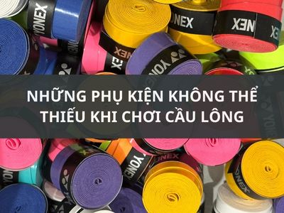 NHỮNG PHỤ KIỆN KHÔNG THỂ THIẾU KHI CHƠI CẦU LÔNG